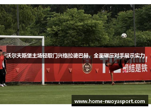 沃尔夫斯堡主场轻取门兴格拉德巴赫，全面碾压对手展示实力