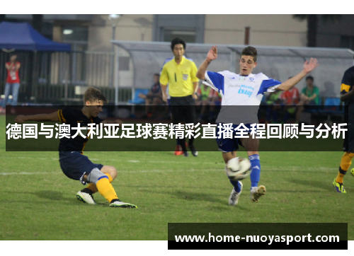 德国与澳大利亚足球赛精彩直播全程回顾与分析