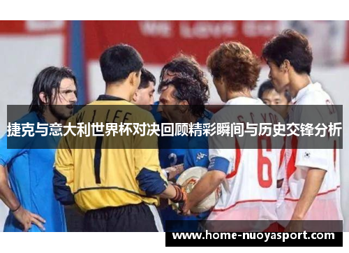 捷克与意大利世界杯对决回顾精彩瞬间与历史交锋分析