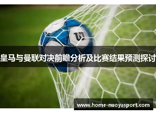 皇马与曼联对决前瞻分析及比赛结果预测探讨